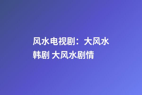 风水电视剧：大风水韩剧 大风水剧情